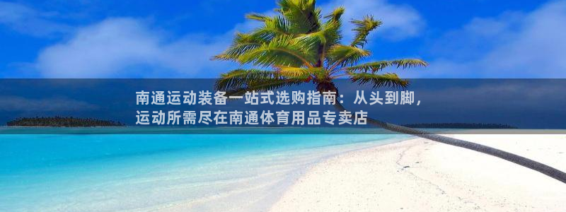 欧陆娱乐官网网址是什么：南通运动装备一站式选购指南：