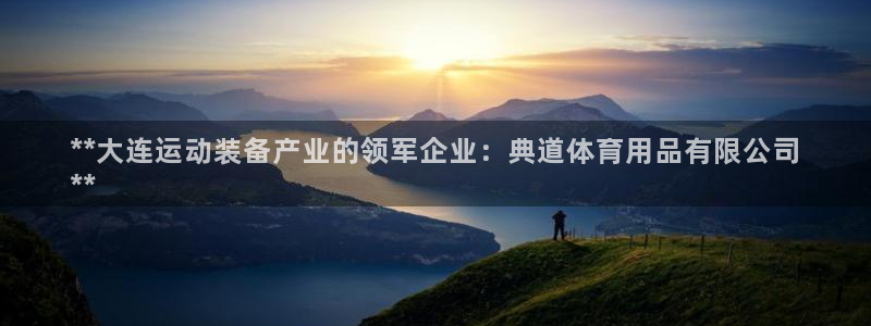 欧陆娱乐天富主管:**大连运动装备产业的领军企业:典道体育用