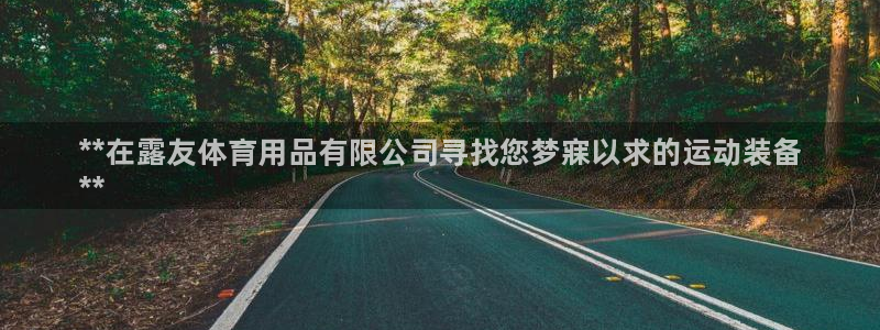 欧陆娱乐怎么注册账号登录:**在露友体育用品有限公司寻找您梦