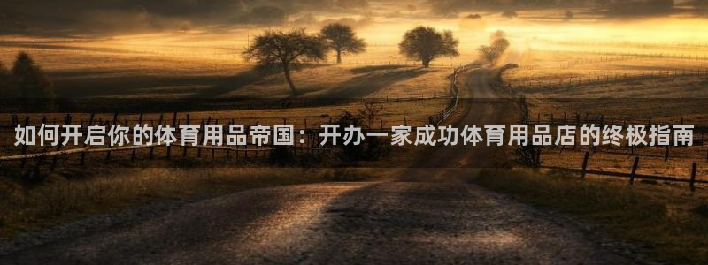 欧陆娱乐代理 贴吧官网:如何开启你的体育用品帝国:开办一家成